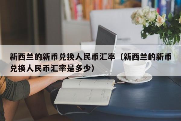 新西兰的新币兑换人民币汇率（新西兰的新币兑换人民币汇率是多少）-第1张图片-科灵网