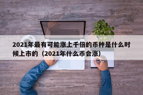 2021年最有可能涨上千倍的币种是什么时候上市的（2021年什么币会涨）-第1张图片-科灵网