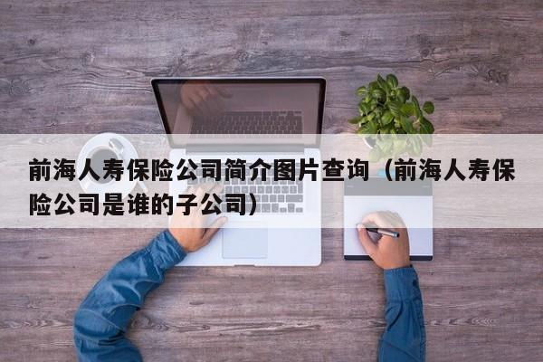 前海人寿保险公司简介图片查询（前海人寿保险公司是谁的子公司）-第1张图片-科灵网