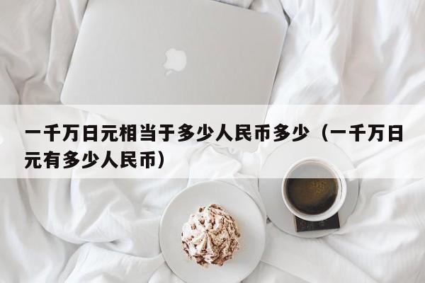 一千万日元相当于多少人民币多少（一千万日元有多少人民币）-第1张图片-科灵网