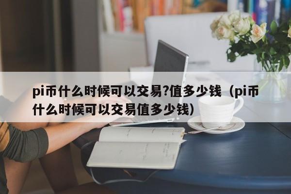 pi币什么时候可以交易?值多少钱（pi币什么时候可以交易值多少钱）-第1张图片-科灵网