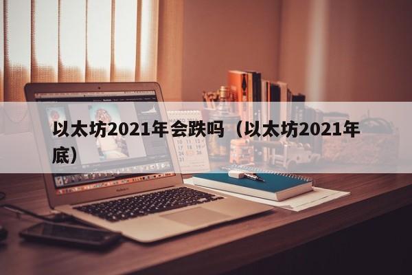 以太坊2021年会跌吗（以太坊2021年底）-第1张图片-科灵网