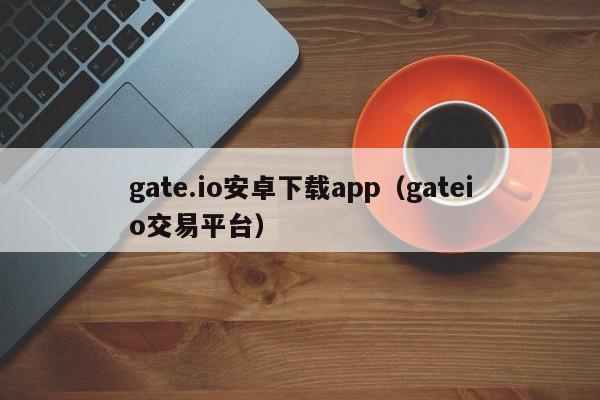 gate.io安卓下载app（gateio交易平台）-第1张图片-科灵网