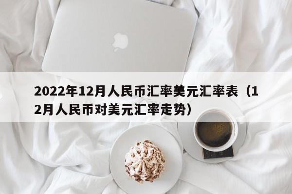 2022年12月人民币汇率美元汇率表（12月人民币对美元汇率走势）-第1张图片-科灵网