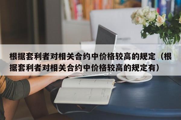 根据套利者对相关合约中价格较高的规定（根据套利者对相关合约中价格较高的规定有）-第1张图片-科灵网