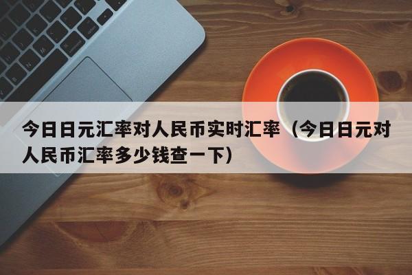 今日日元汇率对人民币实时汇率（今日日元对人民币汇率多少钱查一下）-第1张图片-科灵网