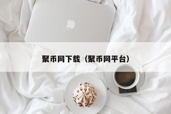 聚币网下载（聚币网平台）-第1张图片-科灵网