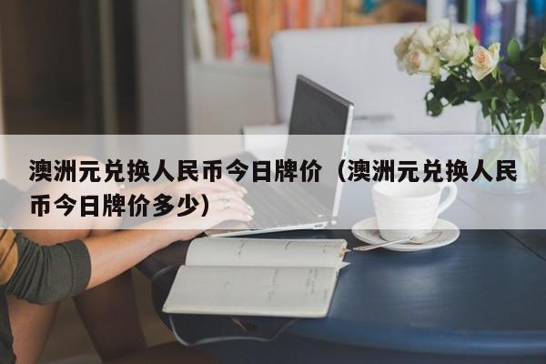 澳洲元兑换人民币今日牌价（澳洲元兑换人民币今日牌价多少）-第1张图片-科灵网