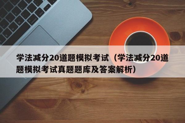 学法减分20道题模拟考试（学法减分20道题模拟考试真题题库及答案解析）-第1张图片-科灵网