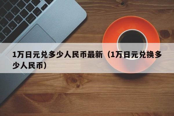 1万日元兑多少人民币最新（1万日元兑换多少人民币）-第1张图片-科灵网