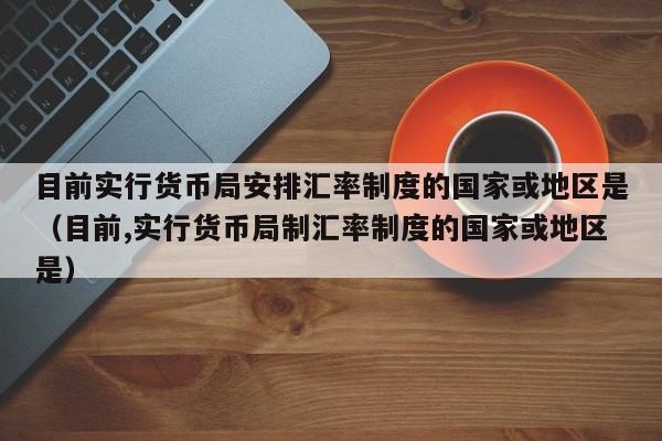 目前实行货币局安排汇率制度的国家或地区是（目前,实行货币局制汇率制度的国家或地区是）-第1张图片-科灵网