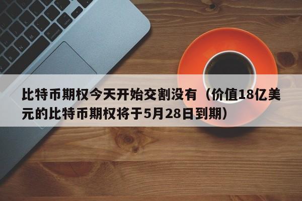 比特币期权今天开始交割没有（价值18亿美元的比特币期权将于5月28日到期）-第1张图片-科灵网