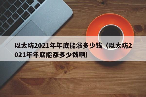 以太坊2021年年底能涨多少钱（以太坊2021年年底能涨多少钱啊）-第1张图片-科灵网