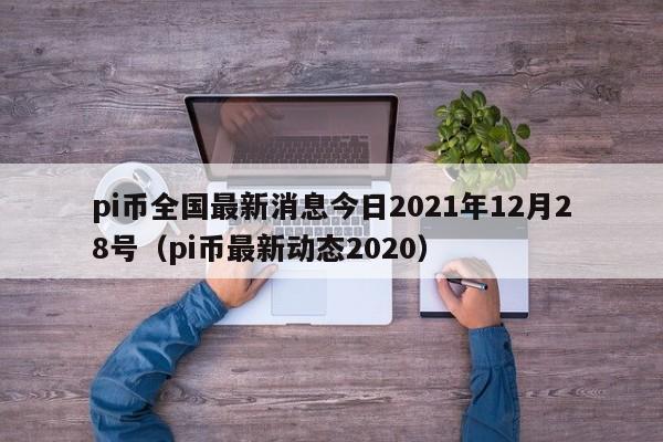 pi币全国最新消息今日2021年12月28号（pi币最新动态2020）-第1张图片-科灵网