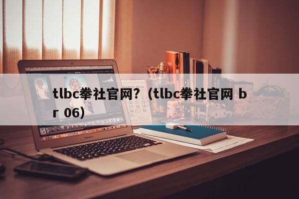 tlbc拳社官网?（tlbc拳社官网 br 06）-第1张图片-科灵网