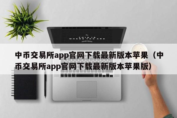 中币交易所app官网下载最新版本苹果（中币交易所app官网下载最新版本苹果版）-第1张图片-科灵网