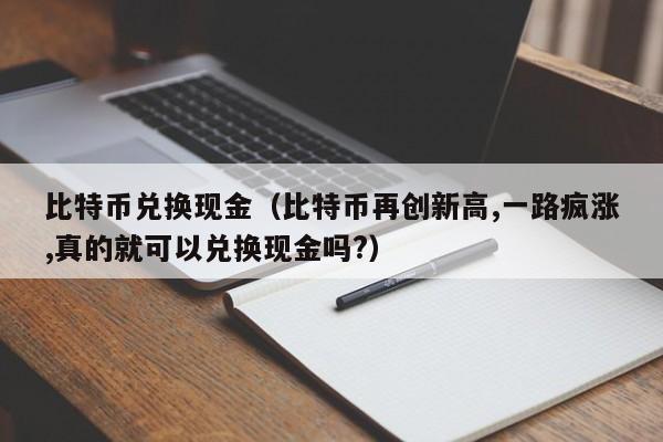 比特币兑换现金（比特币再创新高,一路疯涨,真的就可以兑换现金吗?）-第1张图片-科灵网