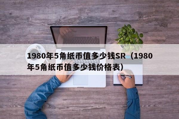 1980年5角纸币值多少钱SR（1980年5角纸币值多少钱价格表）-第1张图片-科灵网