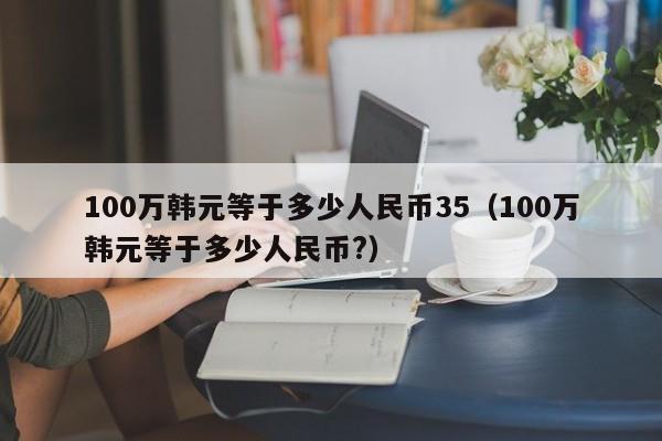 100万韩元等于多少人民币35（100万韩元等于多少人民币?）-第1张图片-科灵网