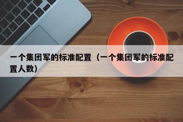 一个集团军的标准配置（一个集团军的标准配置人数）-第1张图片-科灵网