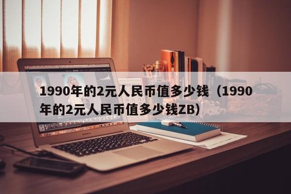 1990年的2元人民币值多少钱（1990年的2元人民币值多少钱ZB）-第1张图片-科灵网