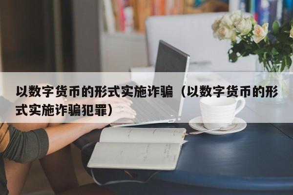 以数字货币的形式实施诈骗（以数字货币的形式实施诈骗犯罪）-第1张图片-科灵网