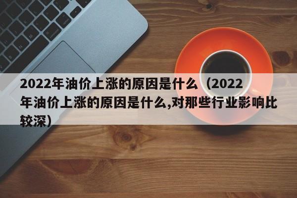 2022年油价上涨的原因是什么（2022年油价上涨的原因是什么,对那些行业影响比较深）-第1张图片-科灵网