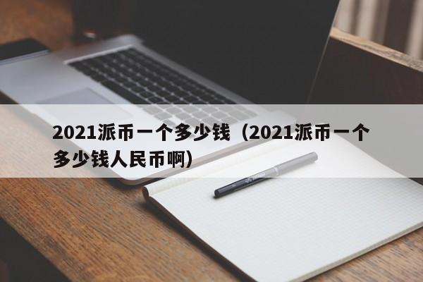 2021派币一个多少钱（2021派币一个多少钱人民币啊）-第1张图片-科灵网