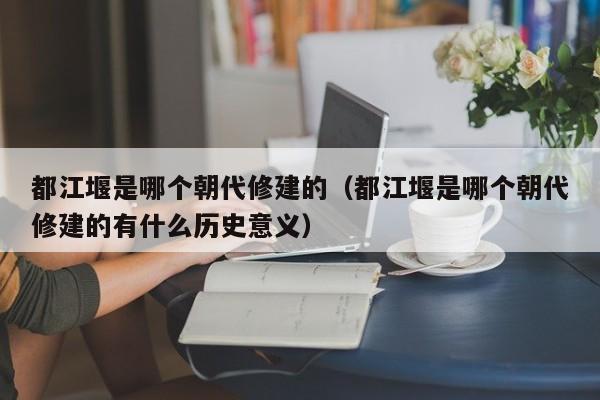 都江堰是哪个朝代修建的（都江堰是哪个朝代修建的有什么历史意义）-第1张图片-科灵网