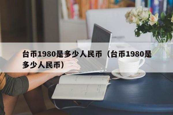 台币1980是多少人民币（台币1980是多少人民币）-第1张图片-科灵网