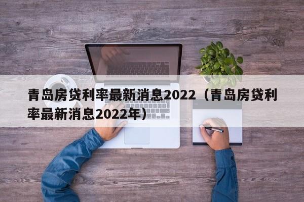 青岛房贷利率最新消息2022（青岛房贷利率最新消息2022年）-第1张图片-科灵网