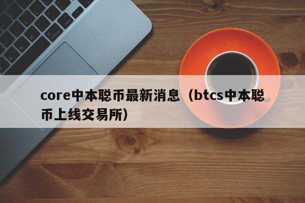 core中本聪币最新消息（btcs中本聪币上线交易所）-第1张图片-科灵网