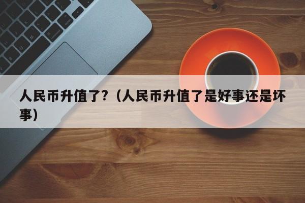 人民币升值了?（人民币升值了是好事还是坏事）-第1张图片-科灵网