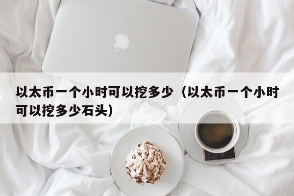 以太币一个小时可以挖多少（以太币一个小时可以挖多少石头）-第1张图片-科灵网