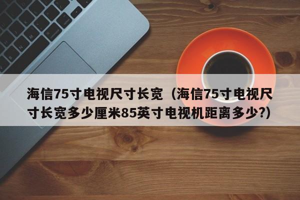 海信75寸电视尺寸长宽（海信75寸电视尺寸长宽多少厘米85英寸电视机距离多少?）-第1张图片-科灵网