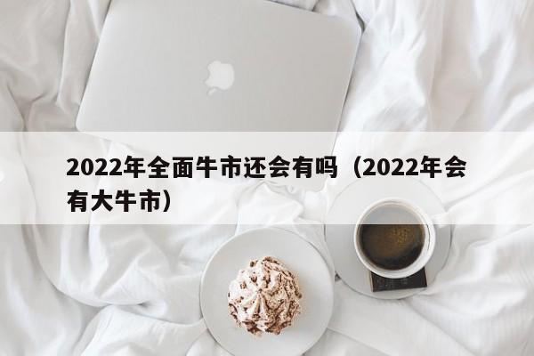 2022年全面牛市还会有吗（2022年会有大牛市）-第1张图片-科灵网