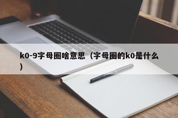 k0-9字母圈啥意思（字母圈的k0是什么）-第1张图片-科灵网