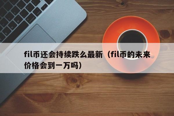 fil币还会持续跌么最新（fil币的未来价格会到一万吗）-第1张图片-科灵网