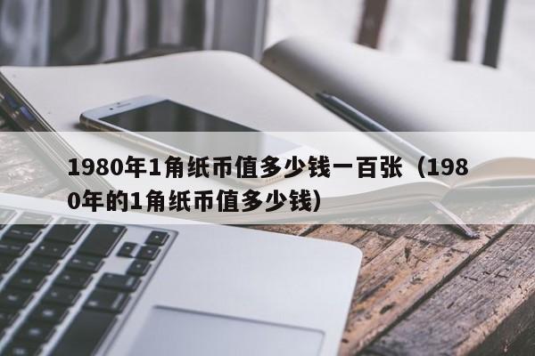 1980年1角纸币值多少钱一百张（1980年的1角纸币值多少钱）-第1张图片-科灵网