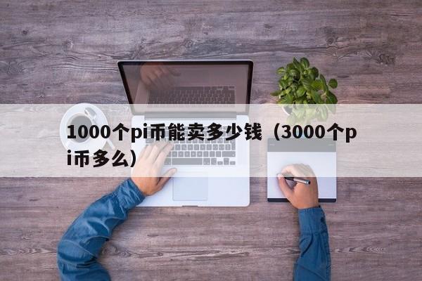 1000个pi币能卖多少钱（3000个pi币多么）-第1张图片-科灵网