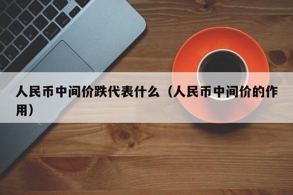 人民币中间价跌代表什么（人民币中间价的作用）-第1张图片-科灵网