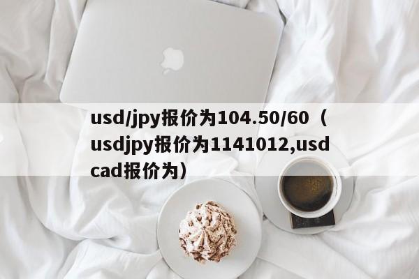 usd/jpy报价为104.50/60（usdjpy报价为1141012,usdcad报价为）-第1张图片-科灵网