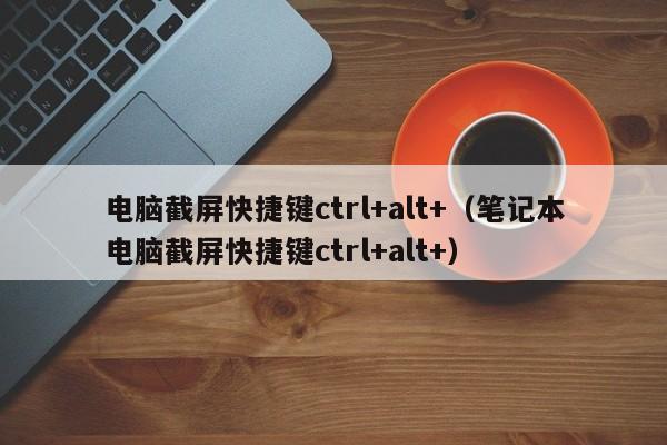 电脑截屏快捷键ctrl+alt+（笔记本电脑截屏快捷键ctrl+alt+）-第1张图片-科灵网