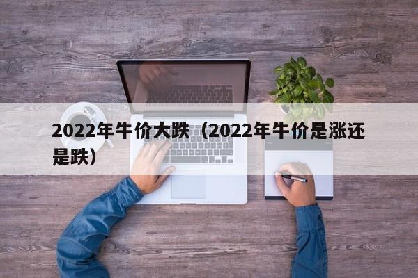 2022年牛价大跌（2022年牛价是涨还是跌）-第1张图片-科灵网