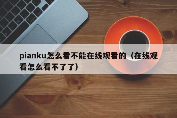 pianku怎么看不能在线观看的（在线观看怎么看不了了）-第1张图片-科灵网