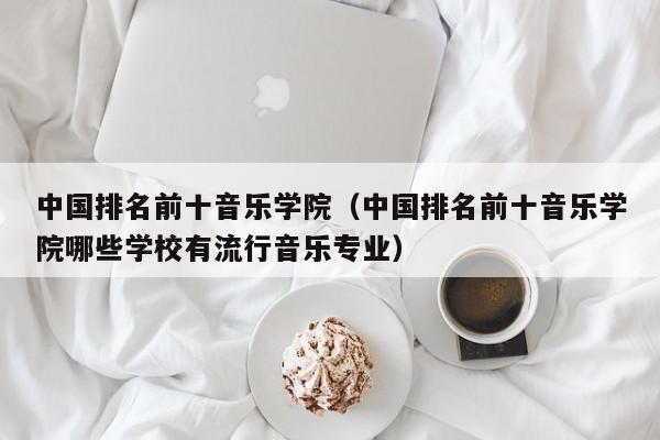 中国排名前十音乐学院（中国排名前十音乐学院哪些学校有流行音乐专业）-第1张图片-科灵网