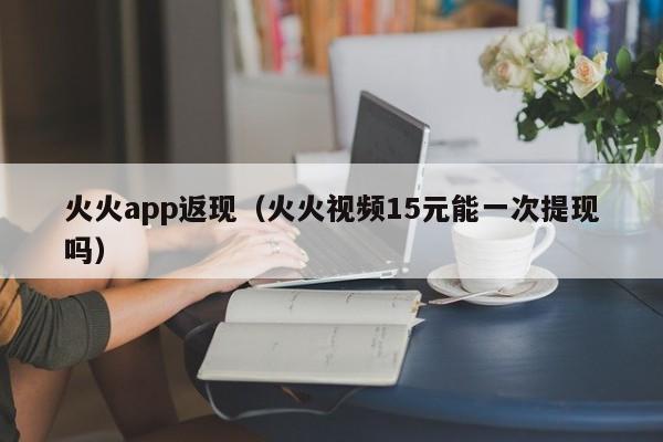 火火app返现（火火视频15元能一次提现吗）-第1张图片-科灵网