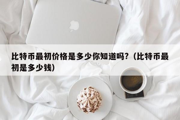 比特币最初价格是多少你知道吗?（比特币最初是多少钱）-第1张图片-科灵网