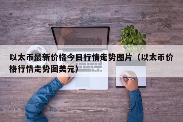 以太币最新价格今日行情走势图片（以太币价格行情走势图美元）-第1张图片-科灵网