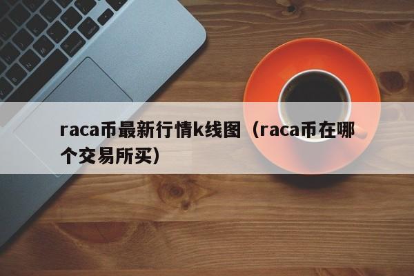 raca币最新行情k线图（raca币在哪个交易所买）-第1张图片-科灵网